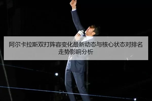 阿尔卡拉斯双打阵容变化最新动态与核心状态对排名走势影响分析