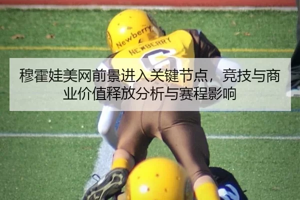 穆霍娃美网前景进入关键节点，竞技与商业价值释放分析与赛程影响